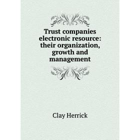 

Книга Trust companies electronic resource: their organization, growth and management. Clay Herrick