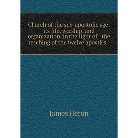 

Книга Church of the sub-apostolic age: its life, worship, and organization, in the light of The teaching of the twelve apostles.. James Heron