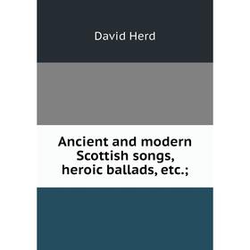 

Книга Ancient and modern Scottish songs, heroic ballads, etc.;. David Herd
