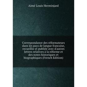 

Книга Correspondance des réformateurs dans les pays de langue francaise, recueillie et publiée avec d'autres lettres relatives à la réforme