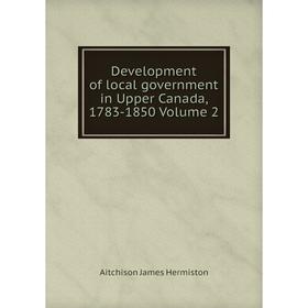 

Книга Development of local government in Upper Canada, 1783-1850 Volume 2. Aitchison James Hermiston