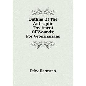 

Книга Outline of the Antiseptic Treatment Of Wounds; For Veterinarians