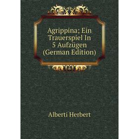 

Книга Agrippina; Ein Trauerspiel In 5 Aufzügen (German Edition). Alberti Herbert