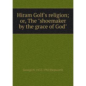 

Книга Hiram Golf's religion; or, The shoemaker by the grace of God. George H. 1833-1902 Hepworth