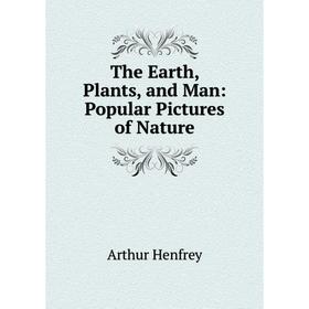 

Книга The Earth, Plants, and Man: Popular Pictures of Nature. Arthur Henfrey