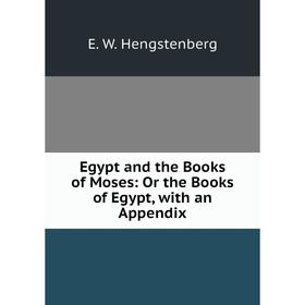 

Книга Egypt and the Books of Moses: Or the Books of Egypt, with an Appendix. Hengstenberg Ernst Wilhelm