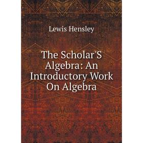 

Книга The Scholar'S Algebra: An Introductory Work On Algebra. Lewis Hensley