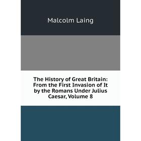 

Книга The History of Great Britain: From the First Invasion of It by the Romans Under Julius Caesar, Volume 8. Malcolm Laing