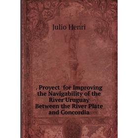 

Книга . Proyect for Improving the Navigability of the River Uruguay Between the River Plate and Concordia. Julio Henri