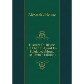 

Книга Histoire Du Règne De Charles-Quint En Belgique, Volume 10 (French Edition). Alexandre Henne