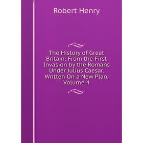 

Книга The History of Great Britain: From the First Invasion by the Romans Under Julius Caesar. Written On a New Plan, Volume 4. Robert Henry