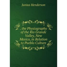 

Книга . the Physiography of the Rio Grande Valley, New Mexico, in Relation to Pueblo Culture. Junius Henderson