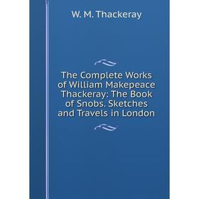 

Книга The Complete Works of William Makepeace Thackeray: The Book of Snobs. Sketches and Travels in London. W. M. Thackeray