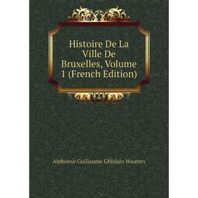 

Книга Histoire De La Ville De Bruxelles, Volume 1 (French Edition). Alphonse Guillaume Ghislain Wauters
