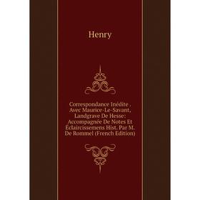 

Книга Correspondance Inédite. Avec Maurice-Le-Savant, Landgrave De Hesse: Accompagnée De Notes Et Éclaircissemens Hist. Par M. De Rommel (French Editi