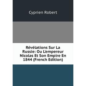 

Книга Révélations Sur La Russie: Ou L'empereur Nicolas Et Son Empire En 1844 (French Edition). Cyprien Robert