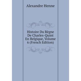 

Книга Histoire Du Règne De Charles-Quint En Belgique, Volume 6 (French Edition). Alexandre Henne