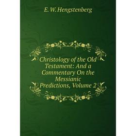 

Книга Christology of the Old Testament: And a Commentary On the Messianic Predictions, Volume 2. Hengstenberg Ernst Wilhelm