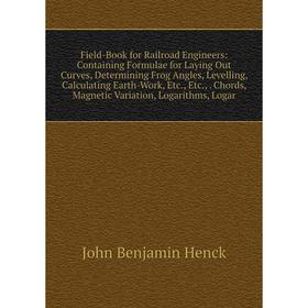 

Книга Field-Book for Railroad Engineers: Containing Formulae for Laying Out Curves, Determining Frog Angles, Levelling, Calculating Earth-Work, Etc