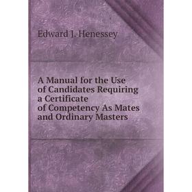 

Книга A Manual for the Use of Candidates Requiring a Certificate of Competency As Mates and Ordinary Masters. Edward J. Henessey