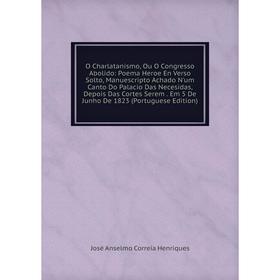 

Книга O Charlatanismo, Ou O Congress o Abolido: Poema Heroe En Verso Solto, Manuescripto Achado N'um Canto Do Palacio Das Necesidas, Depois Das Cortes