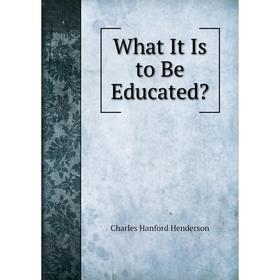 

Книга What It Is to Be Educated. Charles Hanford Henderson