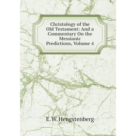 

Книга Christology of the Old Testament: And a Commentary On the Messianic Predictions, Volume 4. Hengstenberg Ernst Wilhelm