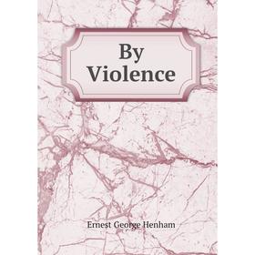 

Книга By Violence. Ernest George Henham