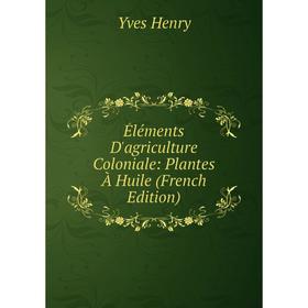 

Книга Éléments D'agriculture Coloniale: Plantes À Huile (French Edition). Yves Henry