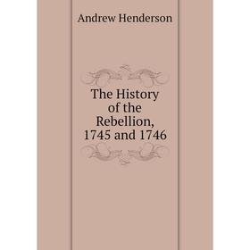 

Книга The History of the Rebellion, 1745 and 1746. Andrew Henderson