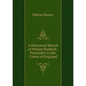 

Книга A Historical Sketch of Perkin Warbeck: Pretender to the Crown of England. Edwin Henes