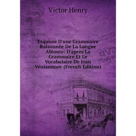 

Книга Esquisse D'une Grammaire Raisonnée De La Langue Aléoute: D'après La Grammaire Et Le Vocabulaire De Ivan Véniaminov (French Edition). Victor Henr