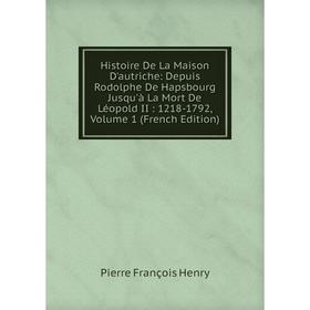 

Книга Histoire De La Maison D'autriche: Depuis Rodolphe De Hapsbourg Jusqu'à La Mort De Léopold II: 1218-1792, Volume 1 (French Edition)