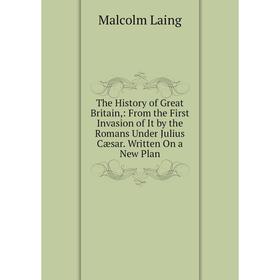 

Книга The History of Great Britain,: From the First Invasion of It by the Romans Under Julius Cæsar. Written On a New Plan. Malcolm Laing