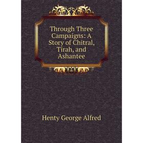 

Книга Through Three Campaigns: A Story of Chitral, Tirah, and Ashantee. Henty George Alfred