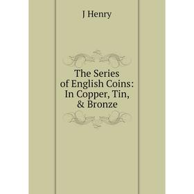 

Книга The Series of English Coins: In Copper, Tin, & Bronze. J Henry