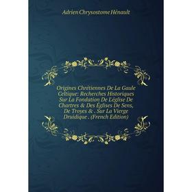

Книга Origines Chrétiennes De La Gaule Celtique: Recherches Historiques Sur La Fondation De L'église De Chartres Des Églises De Sens, De Troyes Su