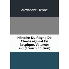 

Книга Histoire Du Règne De Charles-Quint En Belgique, Volumes 7-8 (French Edition). Alexandre Henne