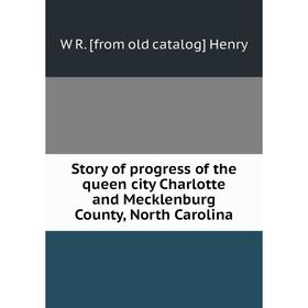 

Книга Story of progress of the queen city Charlotte and Mecklenburg County, North Carolina. W R. [from old catalog] Henry