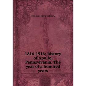 

Книга 1816-1916; history of Apollo, Pennsylvania. The year of a hundred years. Thomas James Henry