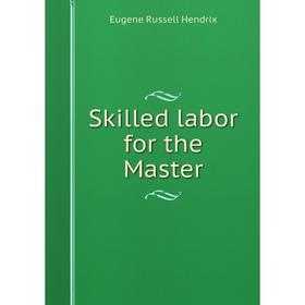 

Книга Skilled labor for the Master. Eugene Russell Hendrix