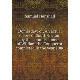 

Книга Domesday: or, An actual survey of South-Britain, by the commissioners of William the Conqueror, completed in the year 1086. Samuel Henshall