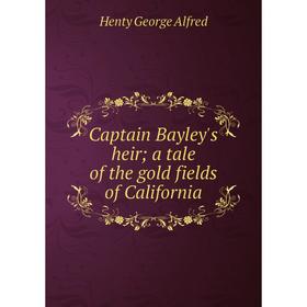 

Книга Captain Bayley's heir; a tale of the gold fields of California. Henty George Alfred
