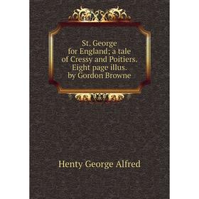 

Книга St. George for England; a tale of Cressy and Poitiers. Eight page illus. by Gordon Browne. Henty George Alfred