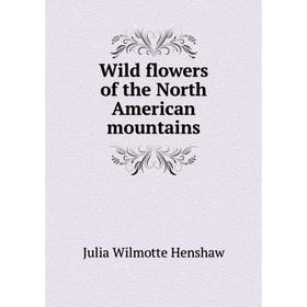 

Книга Wild flowers of the North American mountains. Julia Wilmotte Henshaw