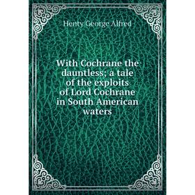 

Книга With Cochrane the dauntless; a tale of the exploits of Lord Cochrane in South American waters. Henty George Alfred