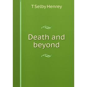 

Книга Death and beyond. T Selby Henrey