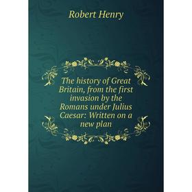 

Книга The history of Great Britain, from the first invasion by the Romans under Julius Caesar: Written on a new plan. Robert Henry