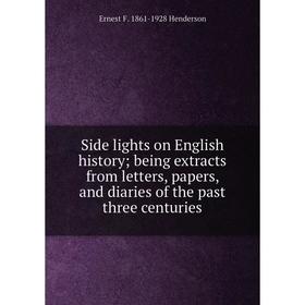 

Книга Side lights on English history; being extracts from letters, papers, and diaries of the past three centuries. Ernest F. 1861-1928 Henderson