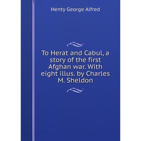 

Книга To Herat and Cabul, a story of the first Afghan war. With eight illus. by Charles M. Sheldon. Henty George Alfred
